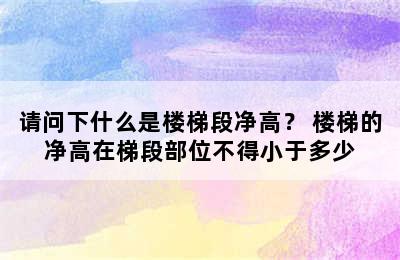 请问下什么是楼梯段净高？ 楼梯的净高在梯段部位不得小于多少